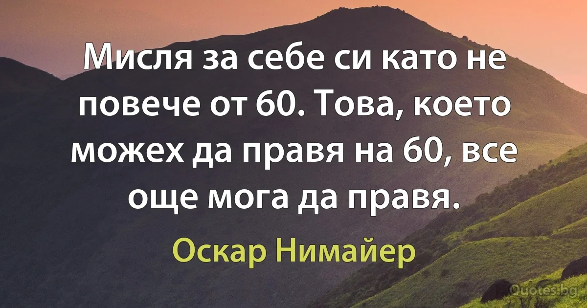 Мисля за себе си като не повече от 60. Това, което можех да правя на 60, все още мога да правя. (Оскар Нимайер)