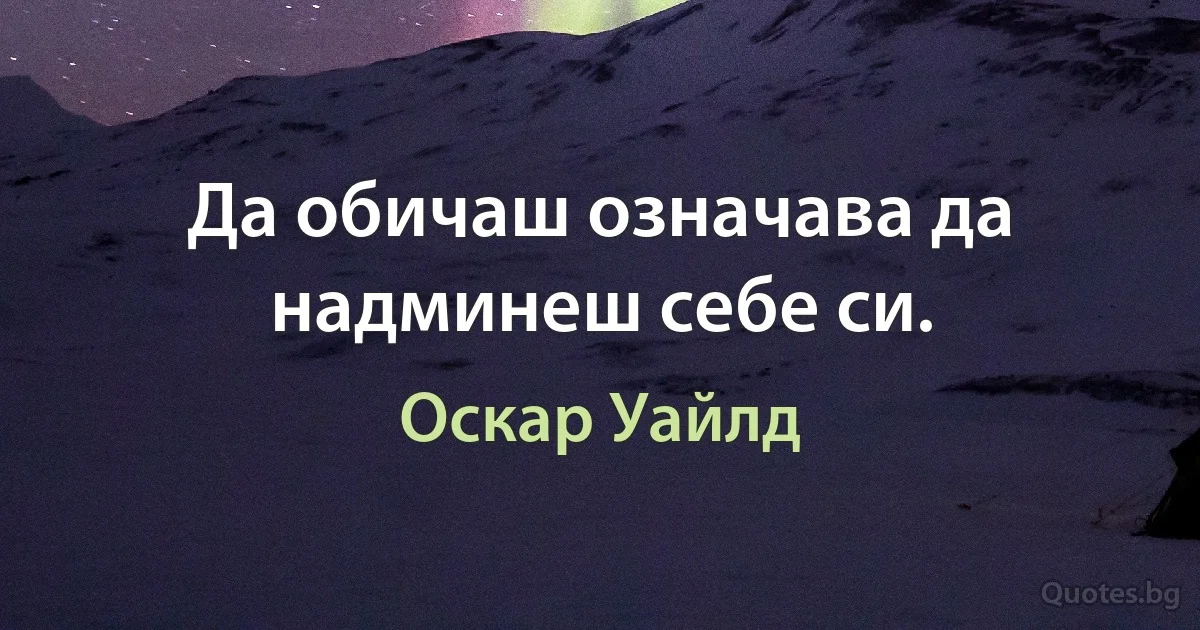 Да обичаш означава да надминеш себе си. (Оскар Уайлд)