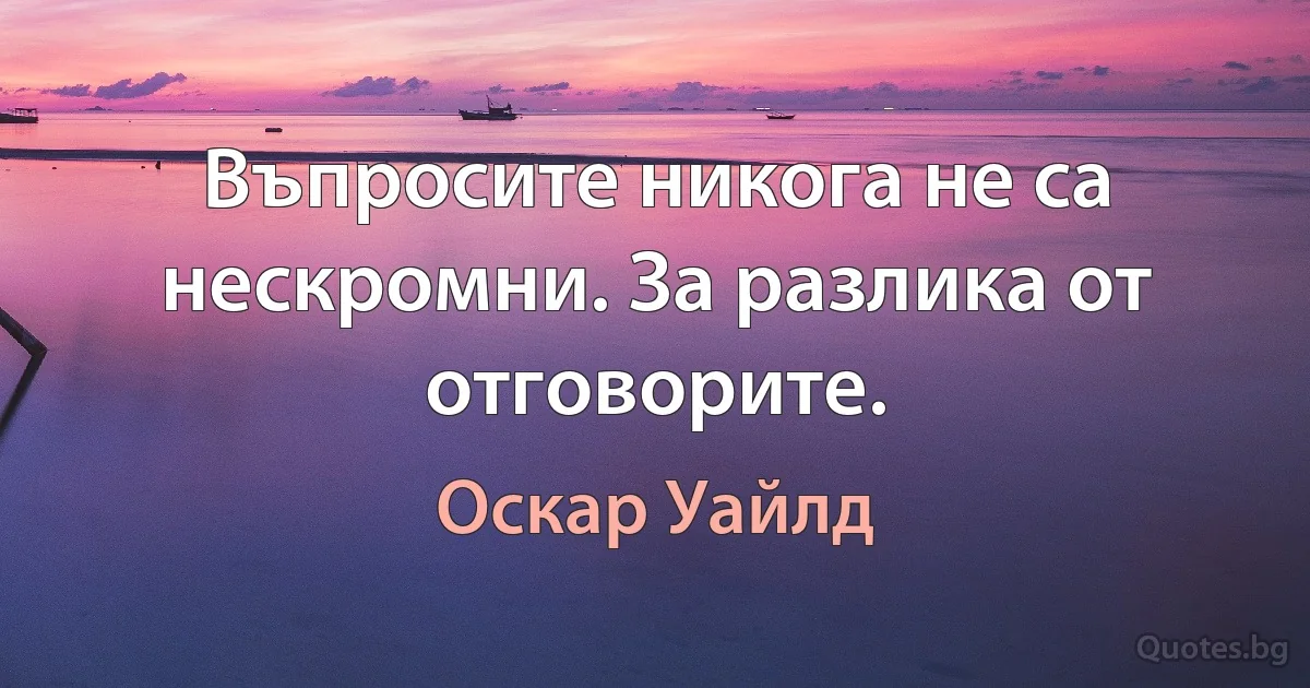 Въпросите никога не са нескромни. За разлика от отговорите. (Оскар Уайлд)