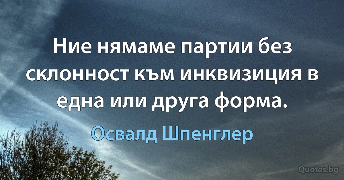 Ние нямаме партии без склонност към инквизиция в една или друга форма. (Освалд Шпенглер)