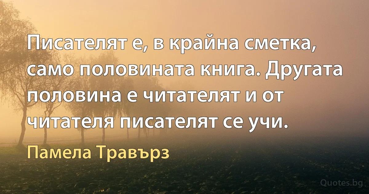 Писателят е, в крайна сметка, само половината книга. Другата половина е читателят и от читателя писателят се учи. (Памела Травърз)