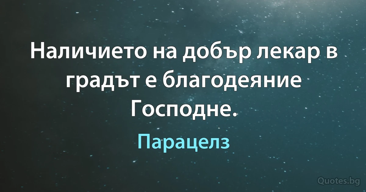 Наличието на добър лекар в градът е благодеяние Господне. (Парацелз)