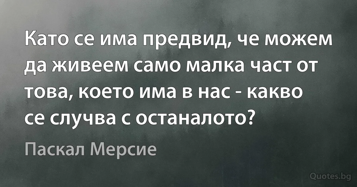 Като се има предвид, че можем да живеем само малка част от това, което има в нас - какво се случва с останалото? (Паскал Мерсие)