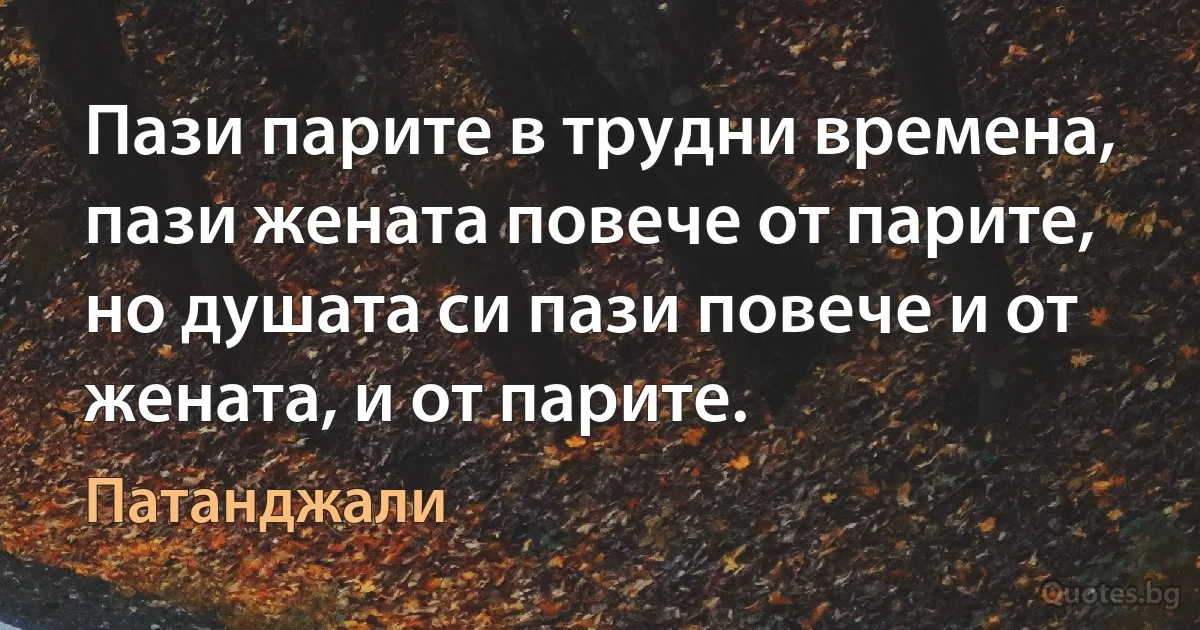 Пази парите в трудни времена, пази жената повече от парите, но душата си пази повече и от жената, и от парите. (Патанджали)