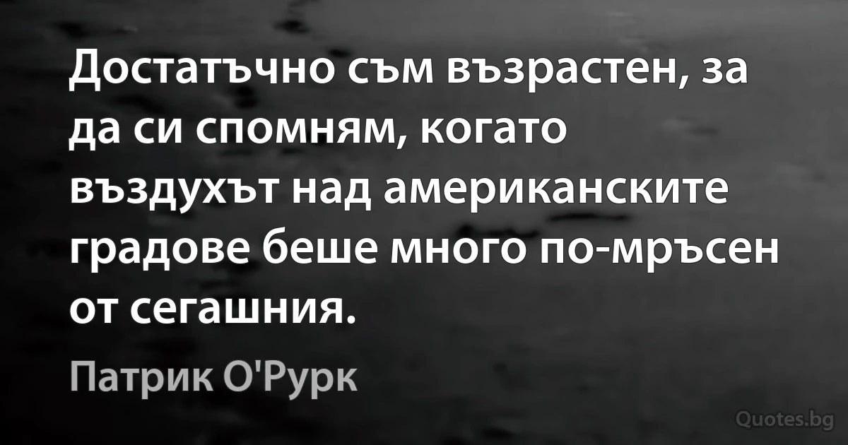 Достатъчно съм възрастен, за да си спомням, когато въздухът над американските градове беше много по-мръсен от сегашния. (Патрик О'Рурк)