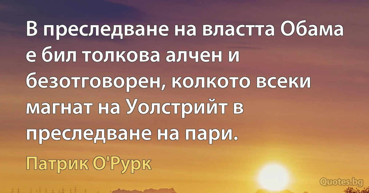 В преследване на властта Обама е бил толкова алчен и безотговорен, колкото всеки магнат на Уолстрийт в преследване на пари. (Патрик О'Рурк)