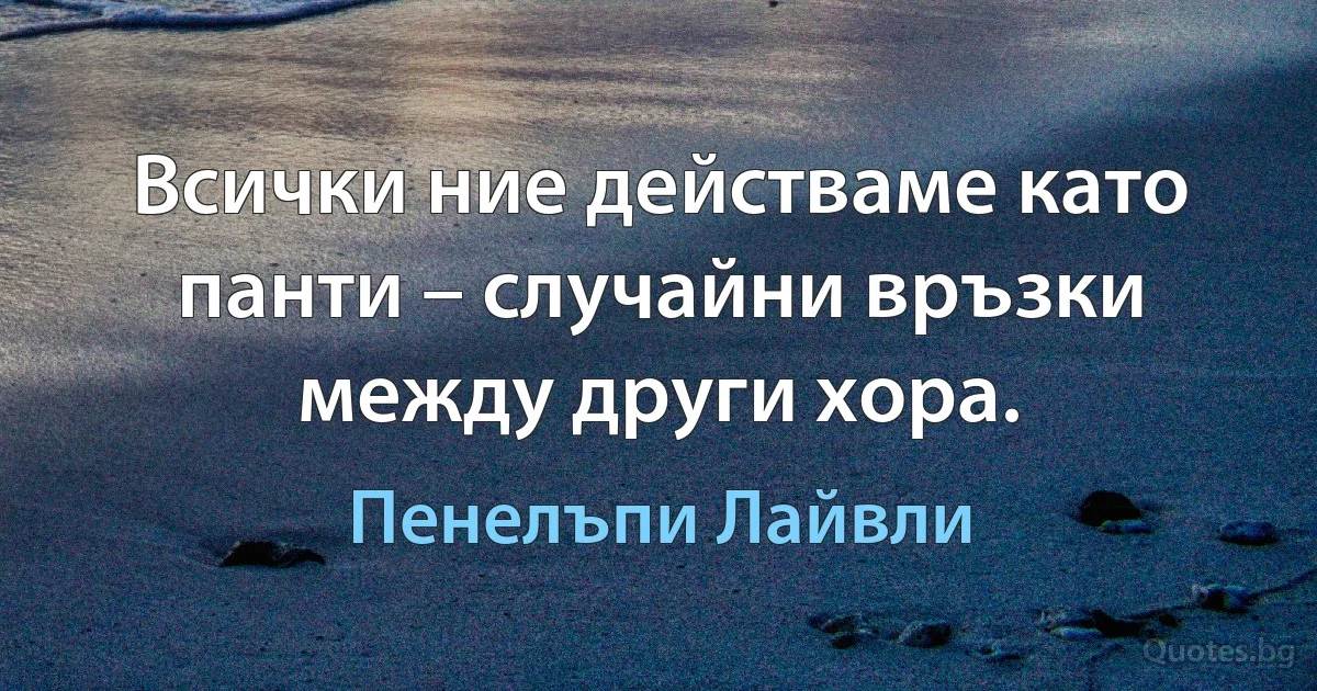 Всички ние действаме като панти – случайни връзки между други хора. (Пенелъпи Лайвли)