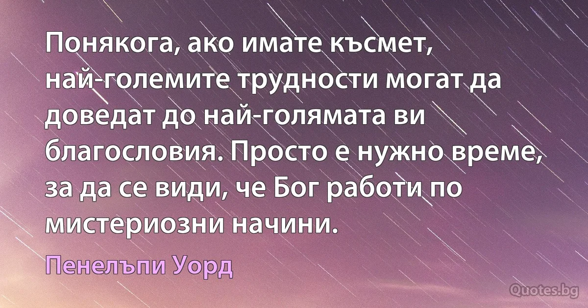 Понякога, ако имате късмет, най-големите трудности могат да доведат до най-голямата ви благословия. Просто е нужно време, за да се види, че Бог работи по мистериозни начини. (Пенелъпи Уорд)