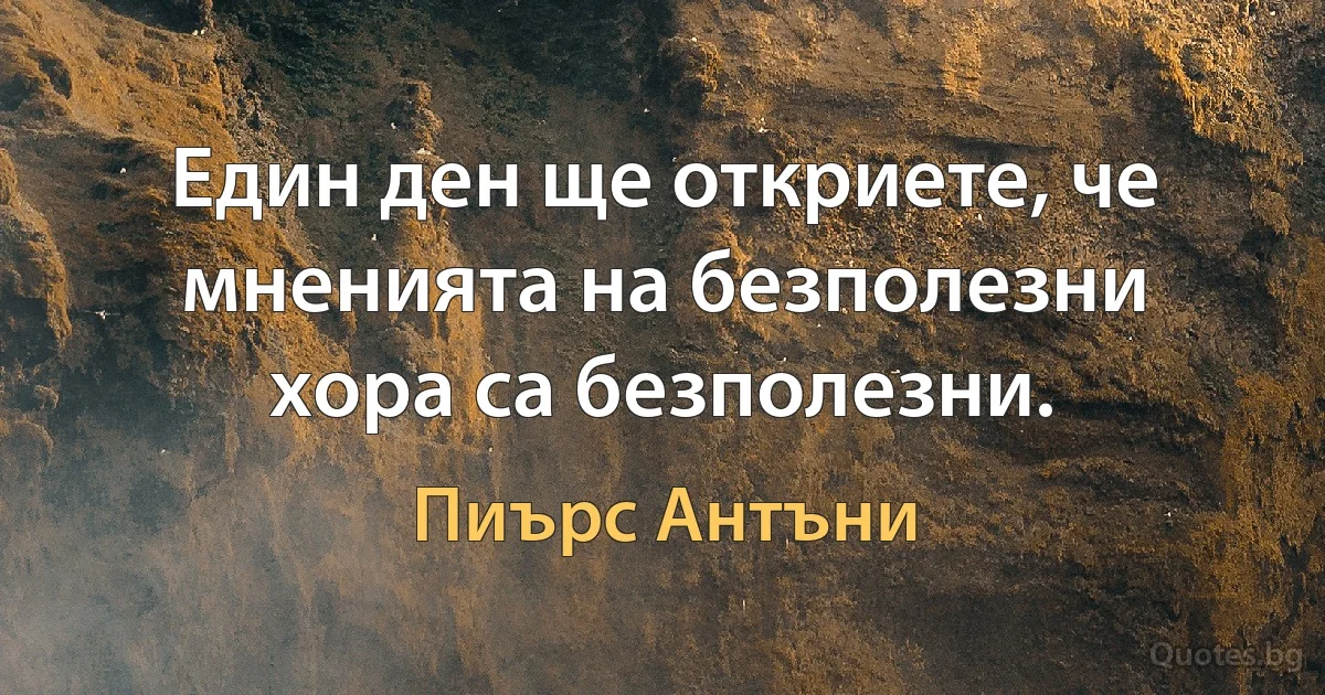 Един ден ще откриете, че мненията на безполезни хора са безполезни. (Пиърс Антъни)