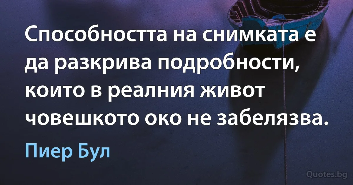 Способността на снимката е да разкрива подробности, които в реалния живот човешкото око не забелязва. (Пиер Бул)