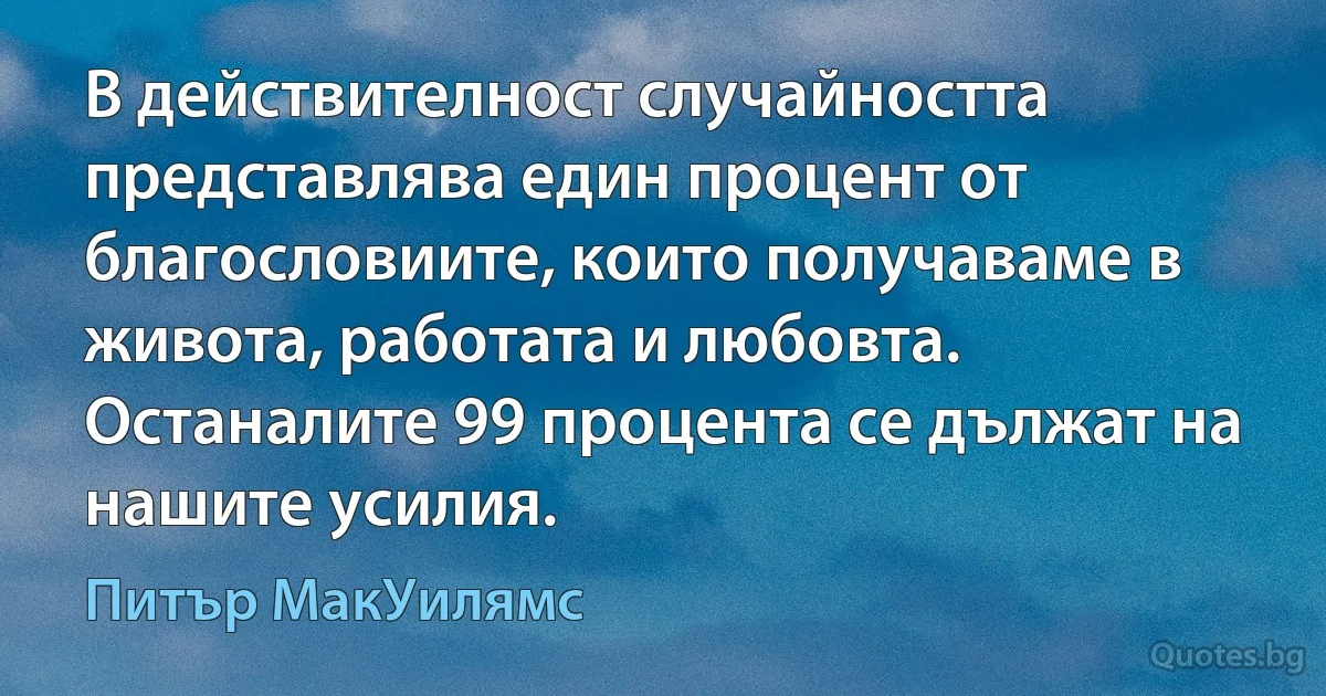 В действителност случайността представлява един процент от благословиите, които получаваме в живота, работата и любовта. Останалите 99 процента се дължат на нашите усилия. (Питър МакУилямс)