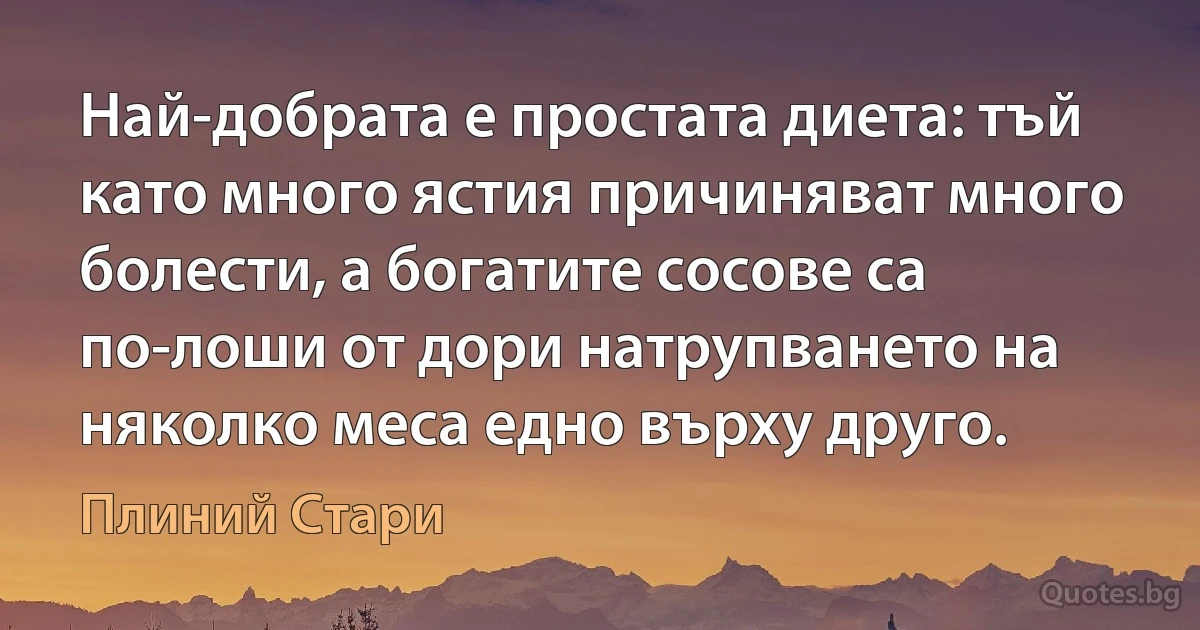 Най-добрата е простата диета: тъй като много ястия причиняват много болести, а богатите сосове са по-лоши от дори натрупването на няколко меса едно върху друго. (Плиний Стари)