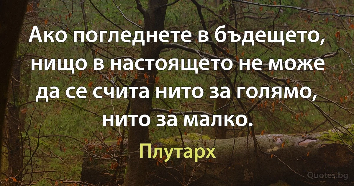 Ако погледнете в бъдещето, нищо в настоящето не може да се счита нито за голямо, нито за малко. (Плутарх)