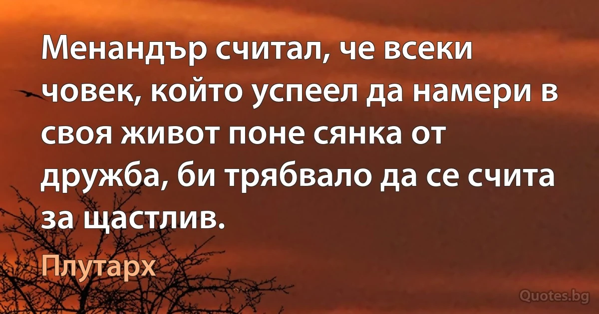 Менандър считал, че всеки човек, който успеел да намери в своя живот поне сянка от дружба, би трябвало да се счита за щастлив. (Плутарх)