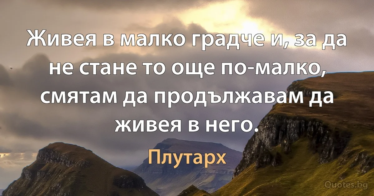 Живея в малко градче и, за да не стане то още по-малко, смятам да продължавам да живея в него. (Плутарх)