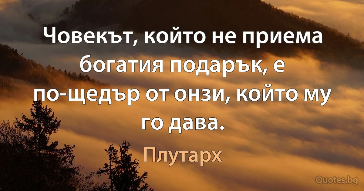 Човекът, който не приема богатия подарък, е по-щедър от онзи, който му го дава. (Плутарх)