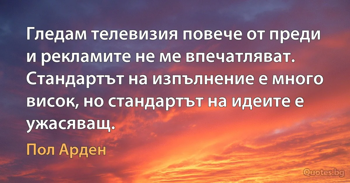 Гледам телевизия повече от преди и рекламите не ме впечатляват. Стандартът на изпълнение е много висок, но стандартът на идеите е ужасяващ. (Пол Арден)