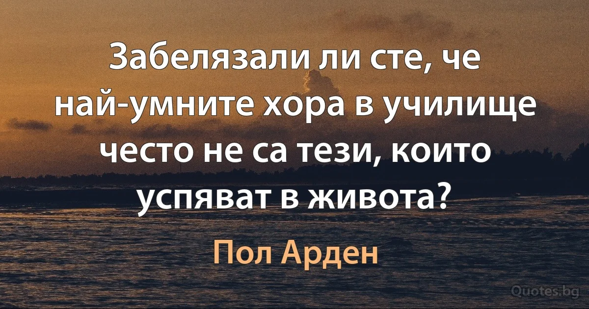 Забелязали ли сте, че най-умните хора в училище често не са тези, които успяват в живота? (Пол Арден)