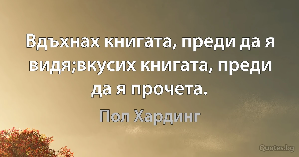 Вдъхнах книгата, преди да я видя;вкусих книгата, преди да я прочета. (Пол Хардинг)