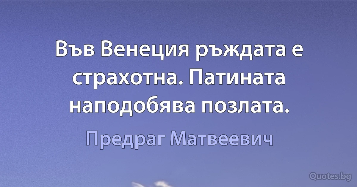 Във Венеция ръждата е страхотна. Патината наподобява позлата. (Предраг Матвеевич)