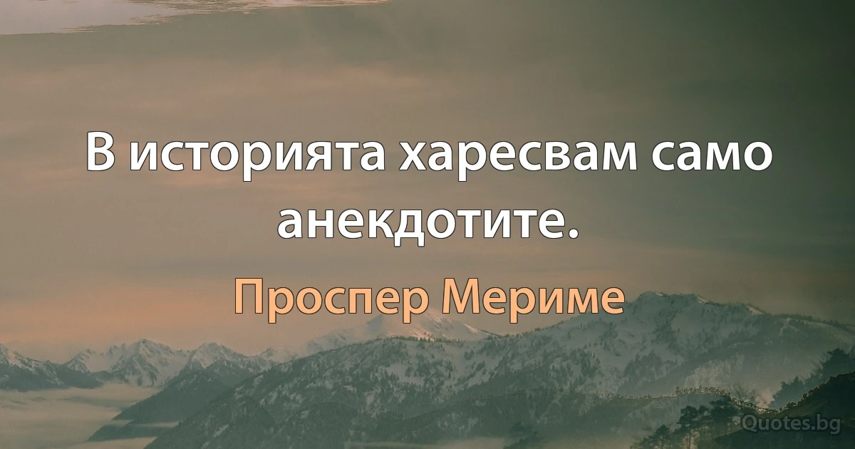 В историята харесвам само анекдотите. (Проспер Мериме)