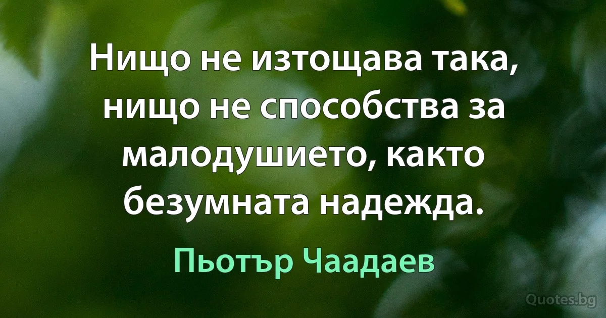 Нищо не изтощава така, нищо не способства за малодушието, както безумната надежда. (Пьотър Чаадаев)