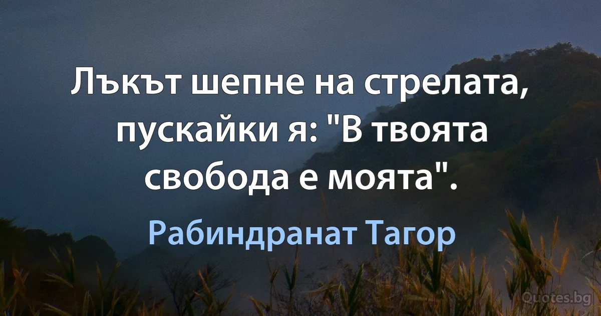 Лъкът шепне на стрелата, пускайки я: "В твоята свобода е моята". (Рабиндранат Тагор)