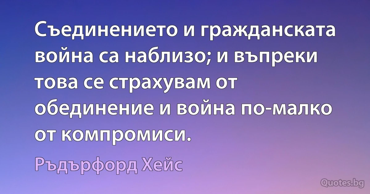 Съединението и гражданската война са наблизо; и въпреки това се страхувам от обединение и война по-малко от компромиси. (Ръдърфорд Хейс)