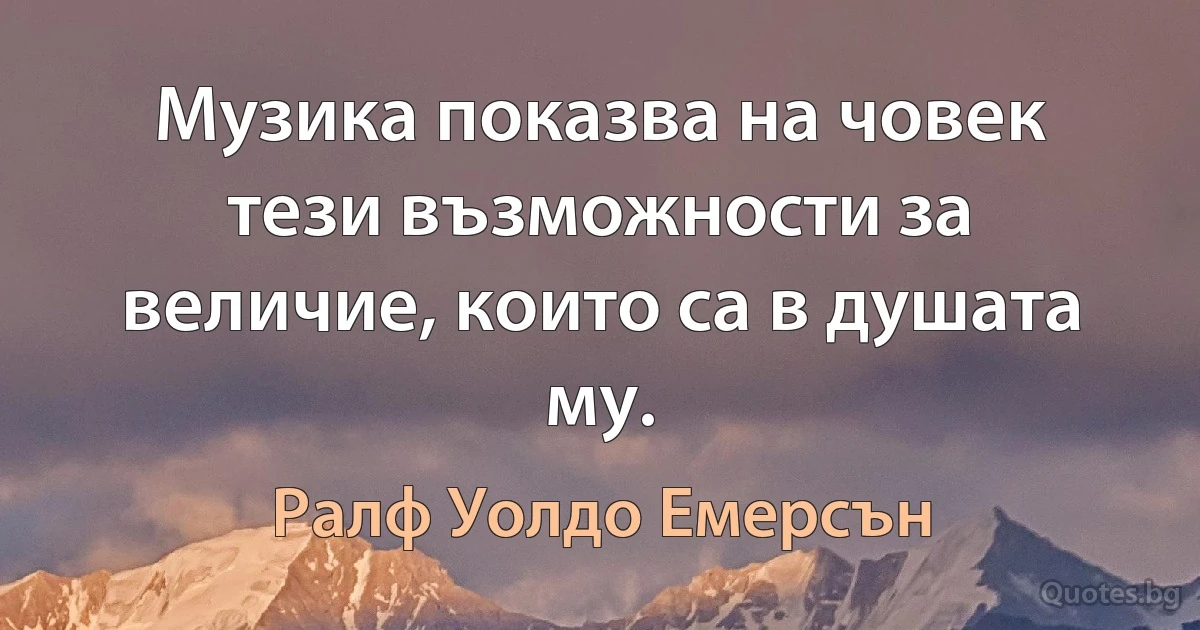 Музика показва на човек тези възможности за величие, които са в душата му. (Ралф Уолдо Емерсън)