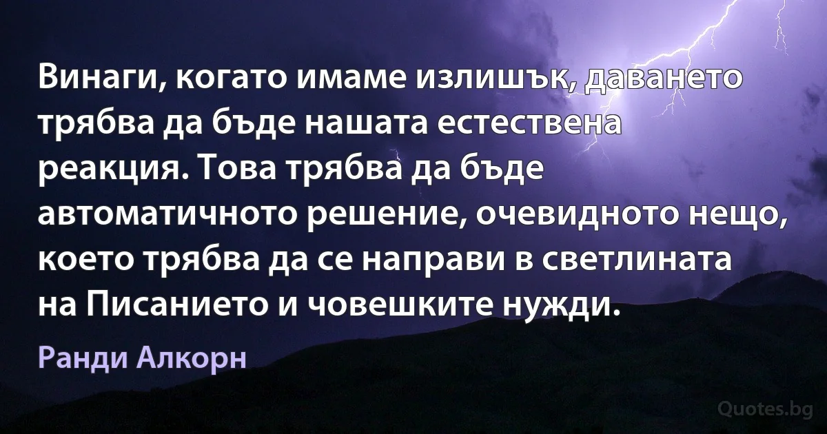 Винаги, когато имаме излишък, даването трябва да бъде нашата естествена реакция. Това трябва да бъде автоматичното решение, очевидното нещо, което трябва да се направи в светлината на Писанието и човешките нужди. (Ранди Алкорн)