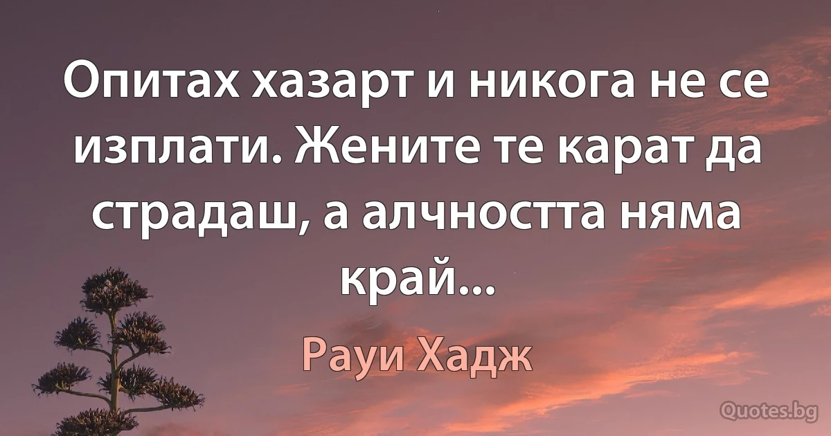 Опитах хазарт и никога не се изплати. Жените те карат да страдаш, а алчността няма край... (Рауи Хадж)