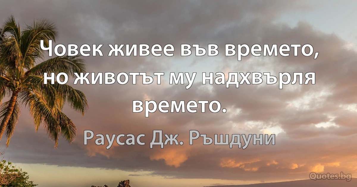 Човек живее във времето, но животът му надхвърля времето. (Раусас Дж. Ръшдуни)