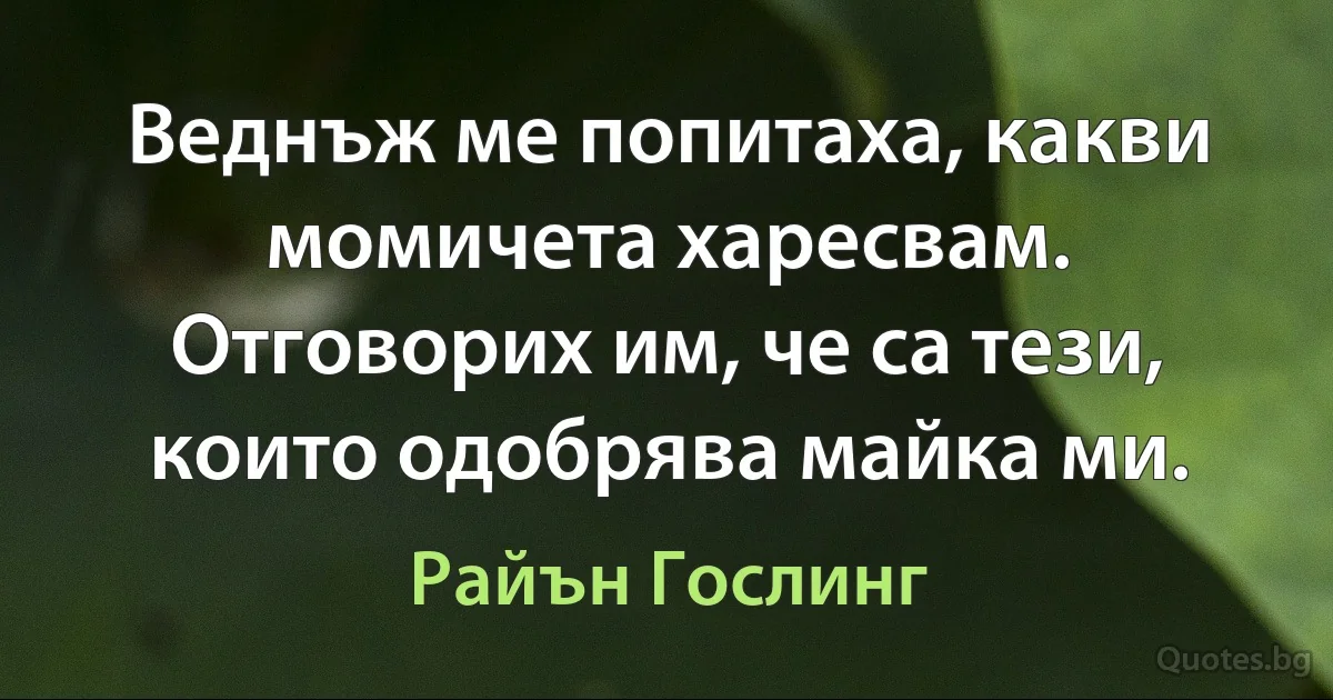 Веднъж ме попитаха, какви момичета харесвам. Отговорих им, че са тези, които одобрява майка ми. (Райън Гослинг)