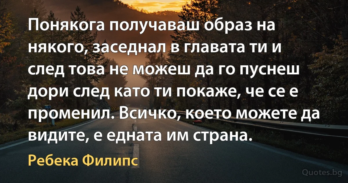 Понякога получаваш образ на някого, заседнал в главата ти и след това не можеш да го пуснеш дори след като ти покаже, че се е променил. Всичко, което можете да видите, е едната им страна. (Ребека Филипс)