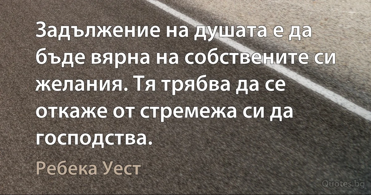 Задължение на душата е да бъде вярна на собствените си желания. Тя трябва да се откаже от стремежа си да господства. (Ребека Уест)