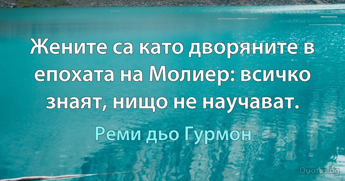 Жените са като дворяните в епохата на Молиер: всичко знаят, нищо не научават. (Реми дьо Гурмон)