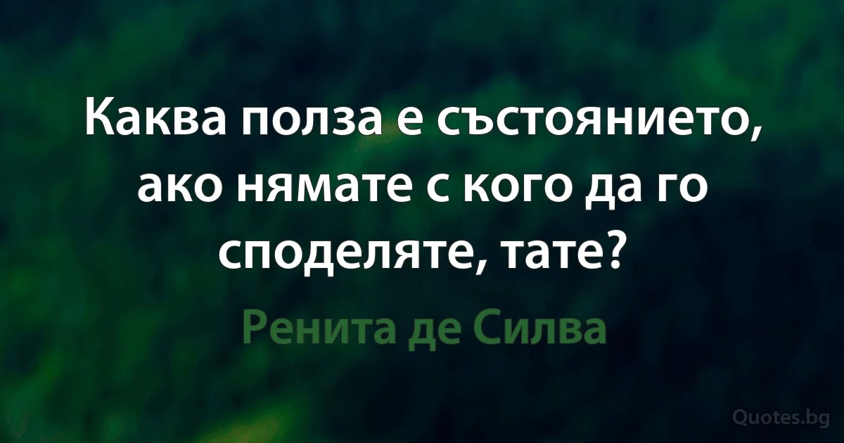 Каква полза е състоянието, ако нямате с кого да го споделяте, тате? (Ренита де Силва)