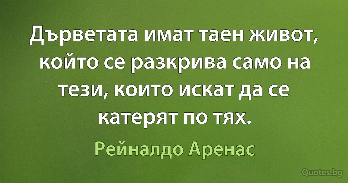 Дърветата имат таен живот, който се разкрива само на тези, които искат да се катерят по тях. (Рейналдо Аренас)