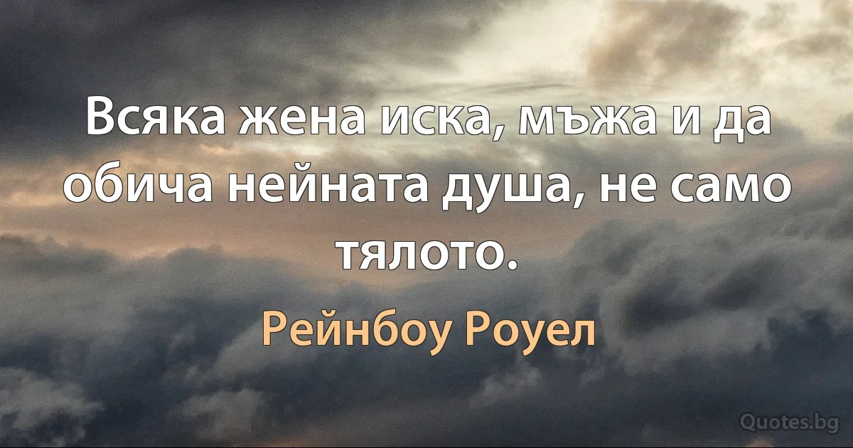 Всяка жена иска, мъжа и да обича нейната душа, не само тялото. (Рейнбоу Роуел)