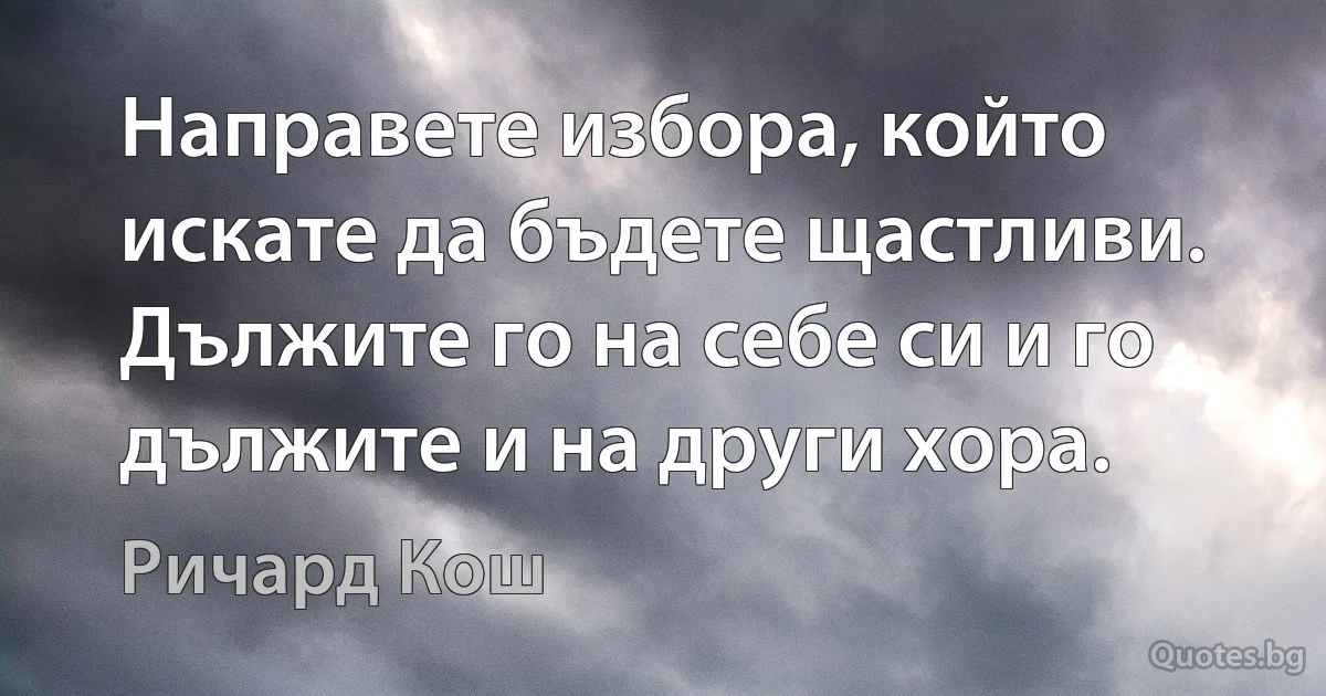 Направете избора, който искате да бъдете щастливи. Дължите го на себе си и го дължите и на други хора. (Ричард Кош)