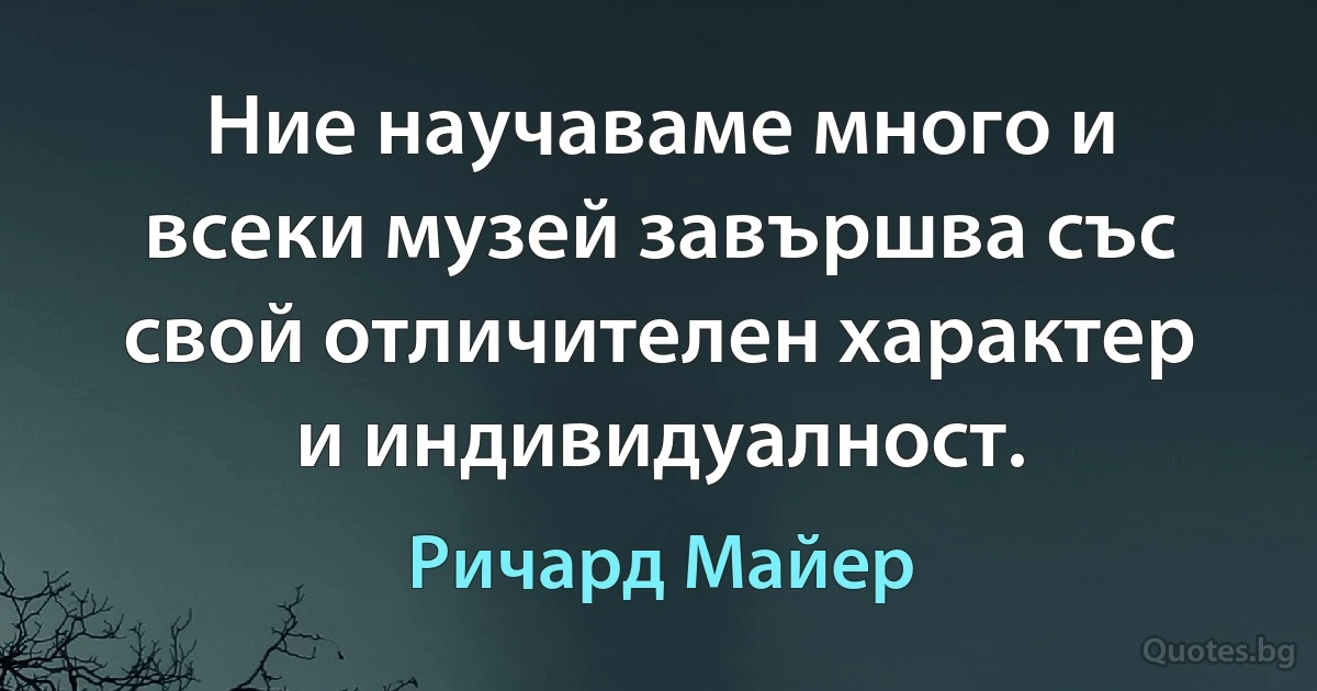 Ние научаваме много и всеки музей завършва със свой отличителен характер и индивидуалност. (Ричард Майер)