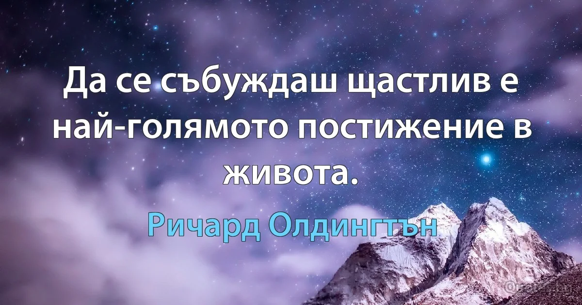 Да се събуждаш щастлив е най-голямото постижение в живота. (Ричард Олдингтън)