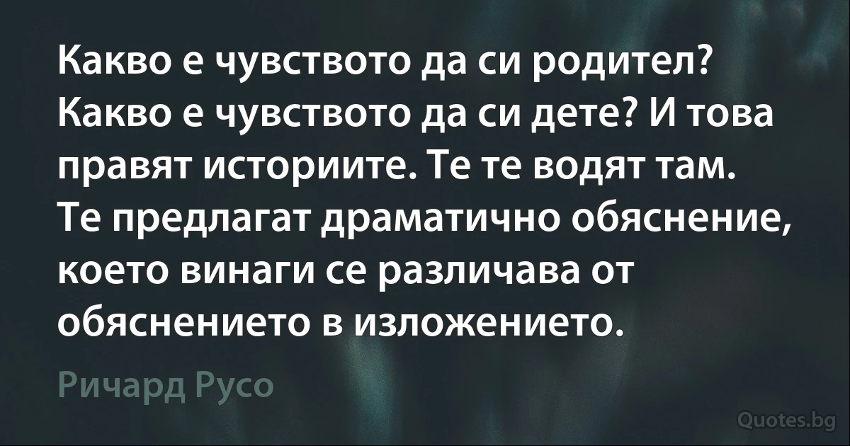 Какво е чувството да си родител? Какво е чувството да си дете? И това правят историите. Те те водят там. Те предлагат драматично обяснение, което винаги се различава от обяснението в изложението. (Ричард Русо)