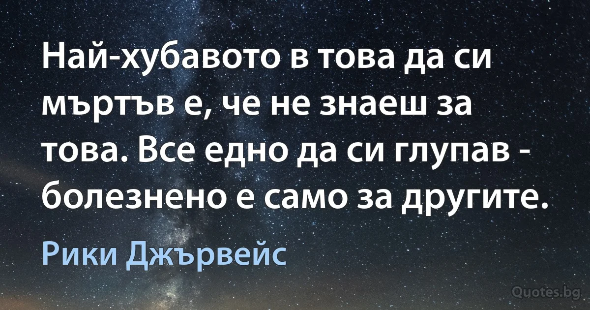 Най-хубавото в това да си мъртъв е, че не знаеш за това. Все едно да си глупав - болезнено е само за другите. (Рики Джървейс)