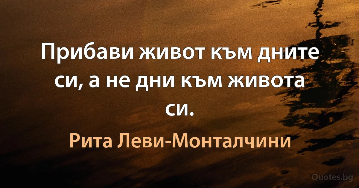 Прибави живот към дните си, а не дни към живота си. (Рита Леви-Монталчини)