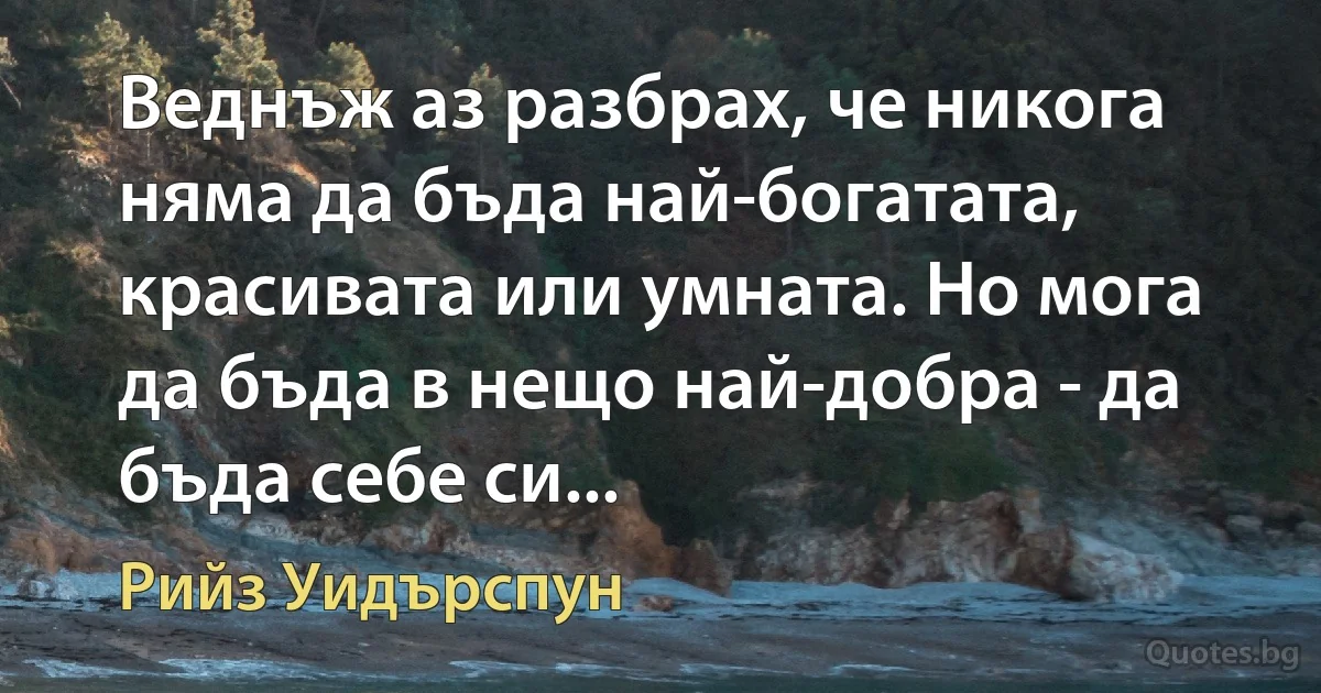 Веднъж аз разбрах, че никога няма да бъда най-богатата, красивата или умната. Но мога да бъда в нещо най-добра - да бъда себе си... (Рийз Уидърспун)