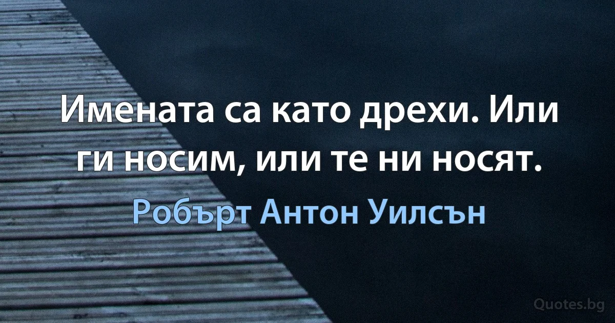 Имената са като дрехи. Или ги носим, или те ни носят. (Робърт Антон Уилсън)