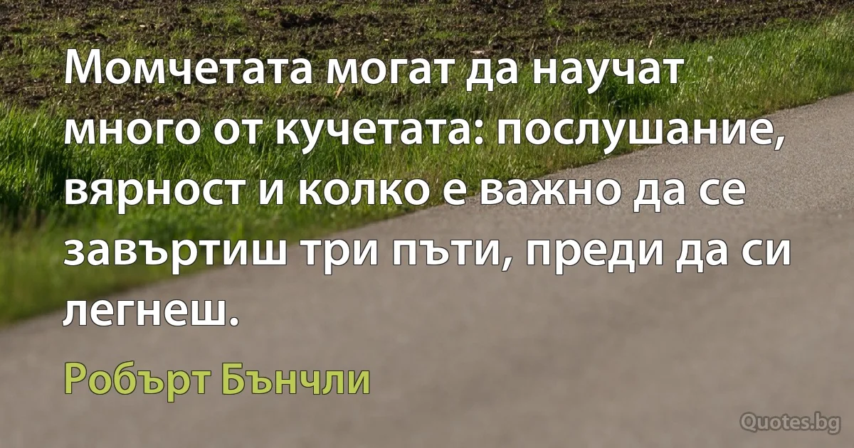 Момчетата могат да научат много от кучетата: послушание, вярност и колко е важно да се завъртиш три пъти, преди да си легнеш. (Робърт Бънчли)