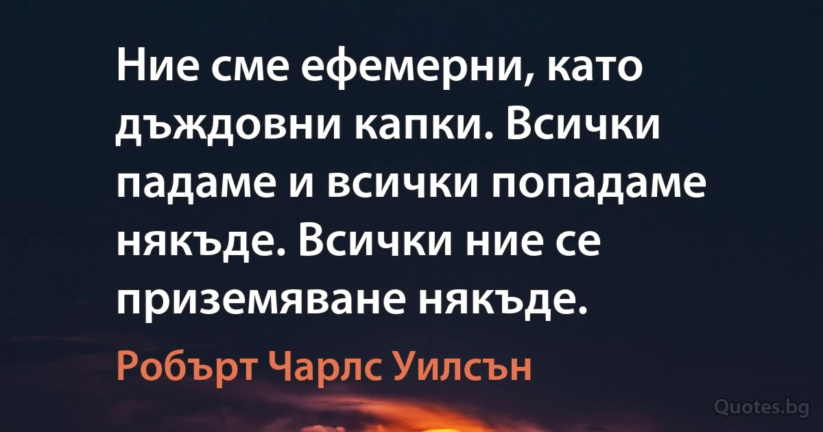 Ние сме ефемерни, като дъждовни капки. Всички падаме и всички попадаме някъде. Всички ние се приземяване някъде. (Робърт Чарлс Уилсън)