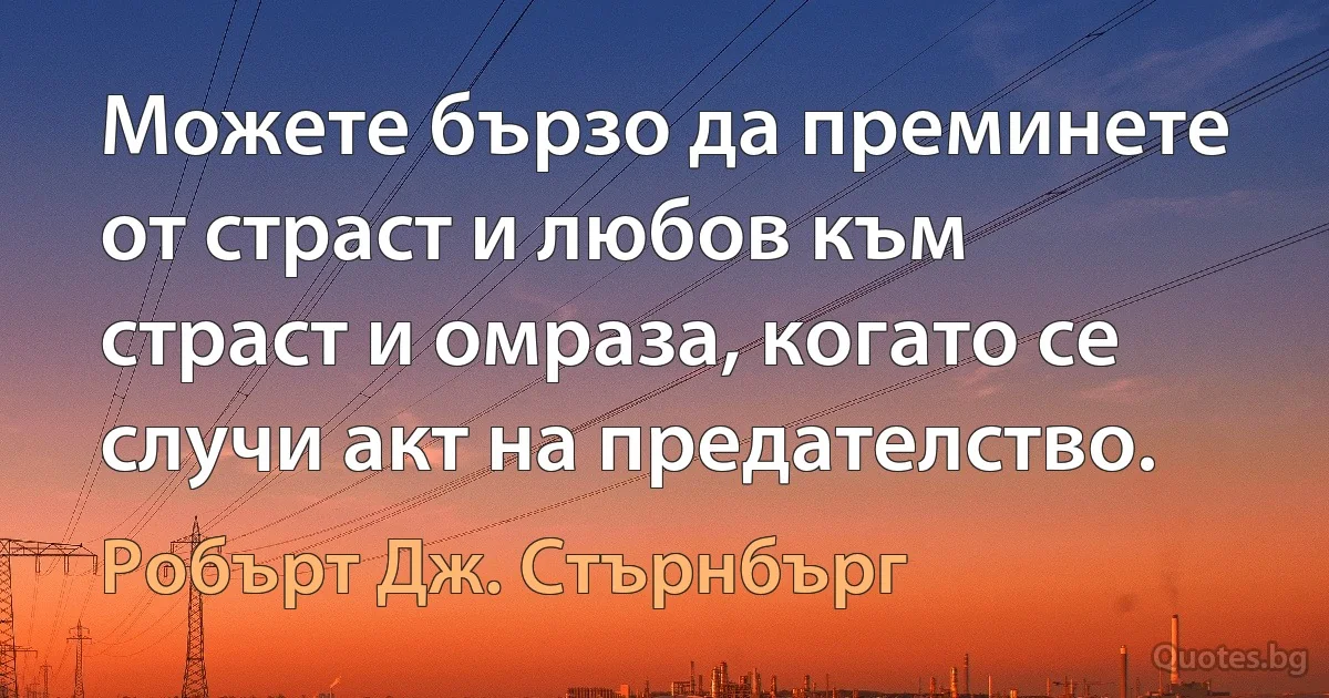 Можете бързо да преминете от страст и любов към страст и омраза, когато се случи акт на предателство. (Робърт Дж. Стърнбърг)